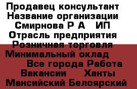 Продавец-консультант › Название организации ­ Смирнова Р.А., ИП › Отрасль предприятия ­ Розничная торговля › Минимальный оклад ­ 30 000 - Все города Работа » Вакансии   . Ханты-Мансийский,Белоярский г.